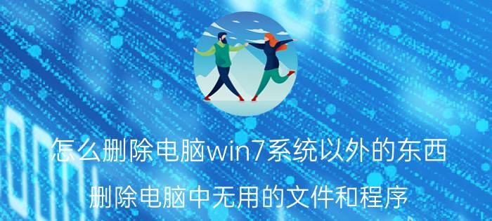 怎么删除电脑win7系统以外的东西 删除电脑中无用的文件和程序